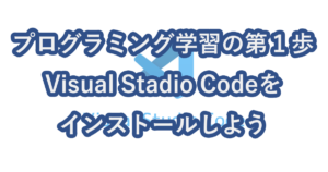 プログラミング学習の第1歩 Visual Stadio Codeをインストールしよう