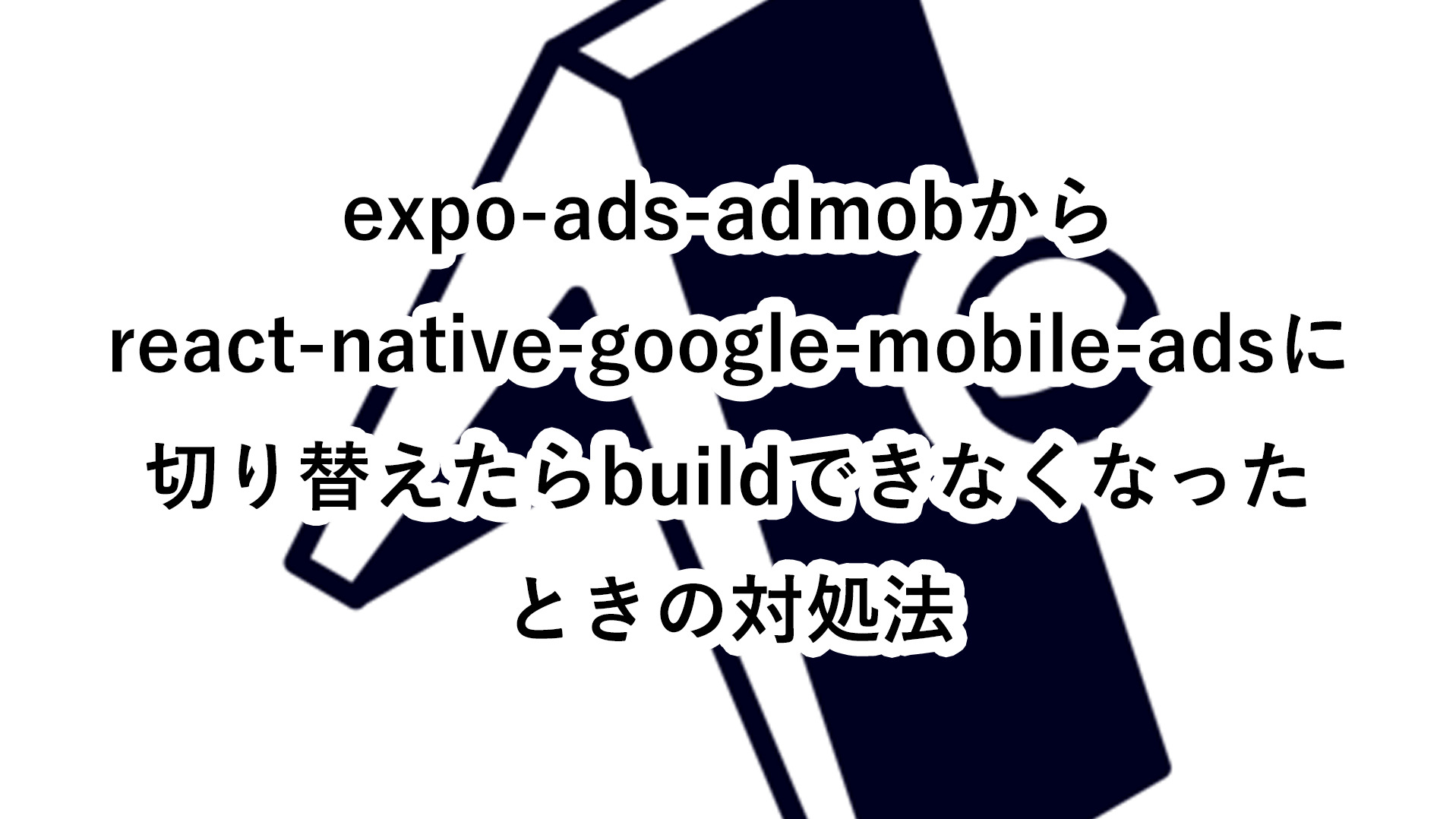 expo-ads-admobからreact-native-google-mobile-adsに切り替えたらbuildできなくなったときの対処法