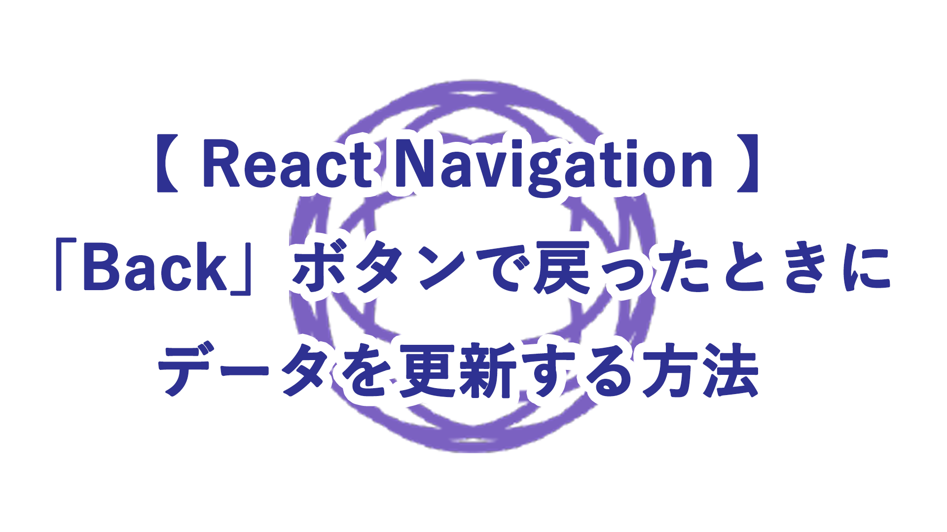 【 React Navigation 】「Back」ボタンで戻ったときにデータを更新する方法