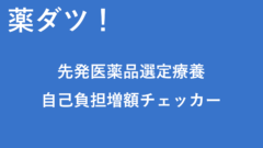 【 薬ダツ! 】 先発医薬品選定療養自己負担増額チェッカー:2025年4月更新